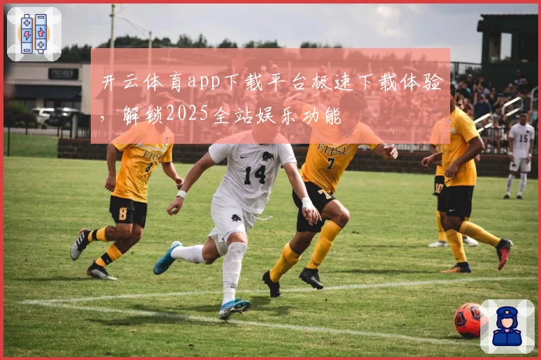 开云体育app下载平台极速下载体验，解锁2025全站娱乐功能