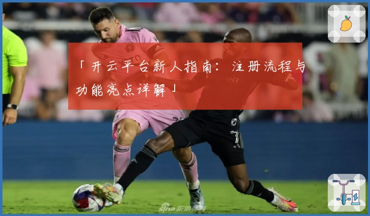 「开云平台新人指南：注册流程与功能亮点详解」