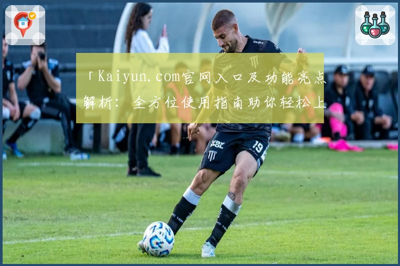 「Kaiyun.com官网入口及功能亮点解析：全方位使用指南助你轻松上手」