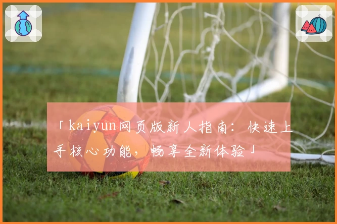 「kaiyun网页版新人指南：快速上手核心功能，畅享全新体验」