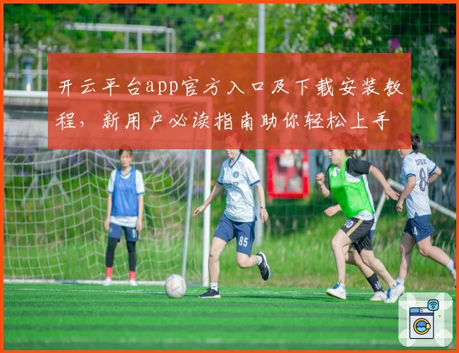 开云平台app官方入口及下载安装教程，新用户必读指南助你轻松上手