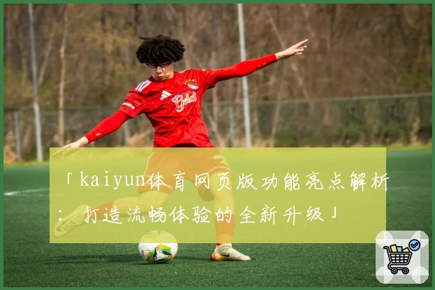 「kaiyun体育网页版功能亮点解析:打造流畅体验的全新升级」