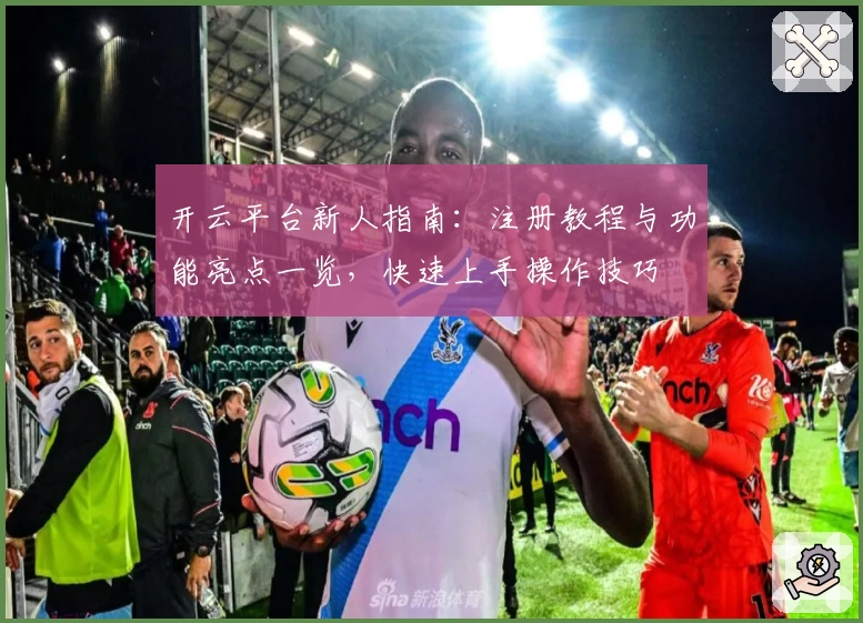 开云平台新人指南：注册教程与功能亮点一览，快速上手操作技巧