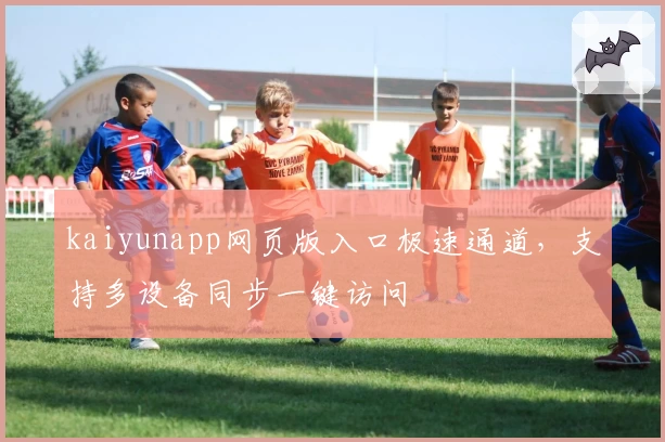 kaiyunapp网页版入口极速通道，支持多设备同步一键访问