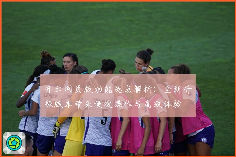 开云网页版功能亮点解析：全新升级版本带来便捷操作与高效体验