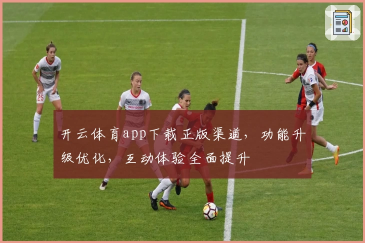 开云体育app下载正版渠道，功能升级优化，互动体验全面提升