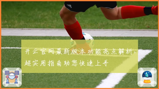 开云官网最新版本功能亮点解析，超实用指南助您快速上手