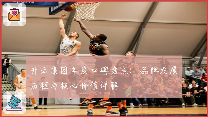 开云集团年度口碑盘点：品牌发展历程与核心价值详解