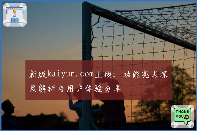 新版kaiyun.com上线：功能亮点深度解析与用户体验分享