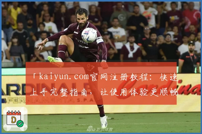 「kaiyun.com官网注册教程：快速上手完整指南，让使用体验更顺畅」