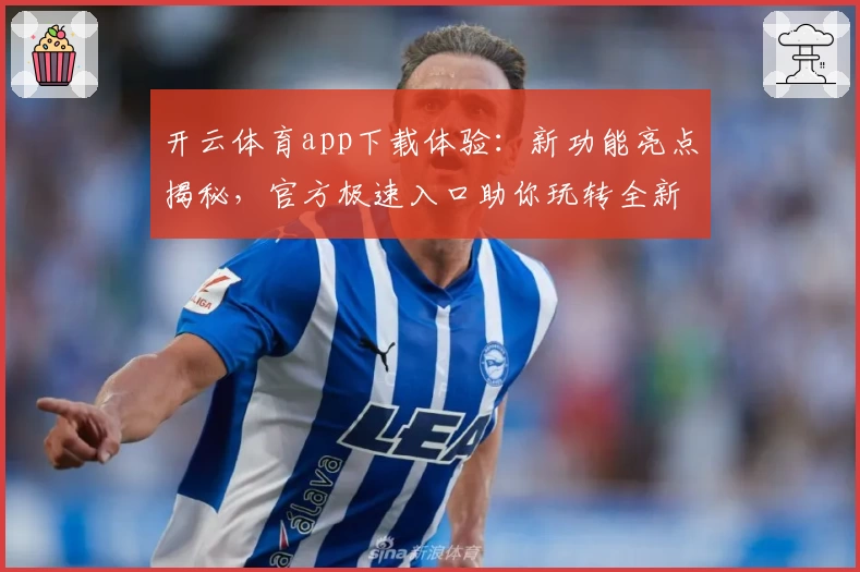 开云体育app下载体验：新功能亮点揭秘，官方极速入口助你玩转全新版本