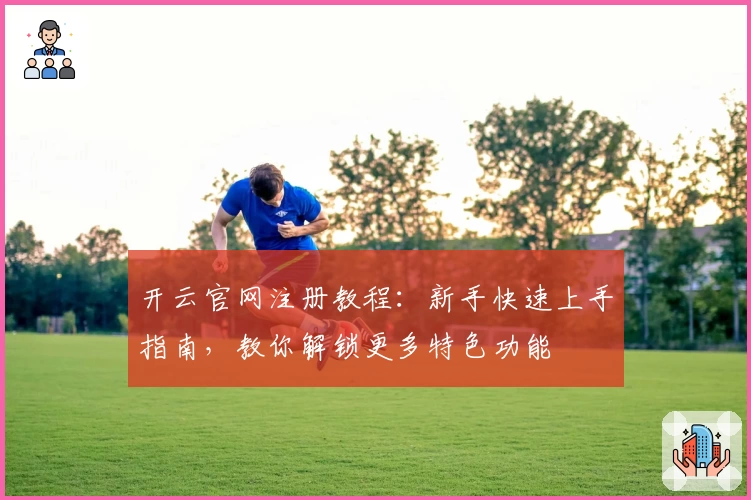 开云官网注册教程：新手快速上手指南，教你解锁更多特色功能