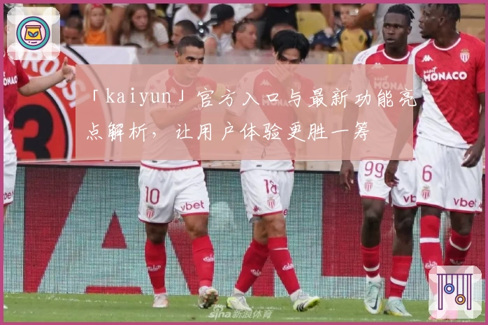 「kaiyun」官方入口与最新功能亮点解析,让用户体验更胜一筹