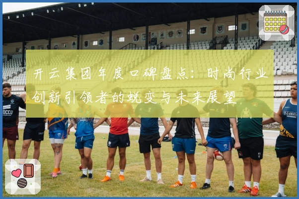 开云集团年度口碑盘点：时尚行业创新引领者的蜕变与未来展望