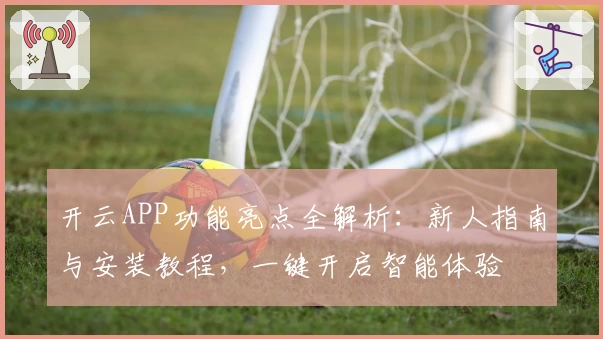 开云APP功能亮点全解析：新人指南与安装教程，一键开启智能体验