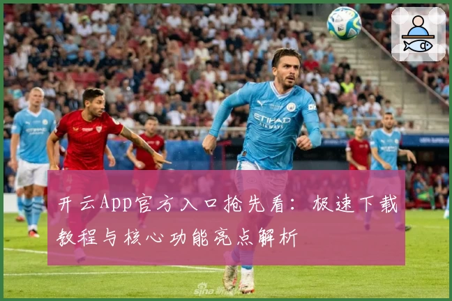 开云App官方入口抢先看：极速下载教程与核心功能亮点解析