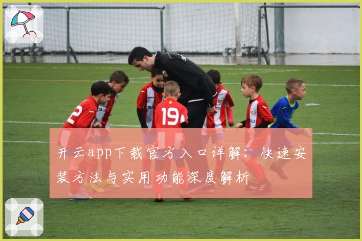 开云app下载官方入口详解：快速安装方法与实用功能深度解析