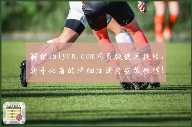 解锁kaiyun.com网页版使用技巧，新手必看的详细注册与安装教程！