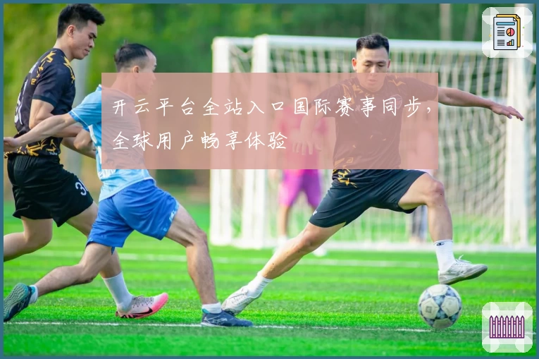 开云平台全站入口国际赛事同步，全球用户畅享体验