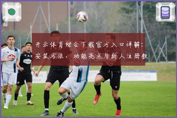 开云体育综合下载官方入口详解：安装方法、功能亮点与新人注册教程全面解析