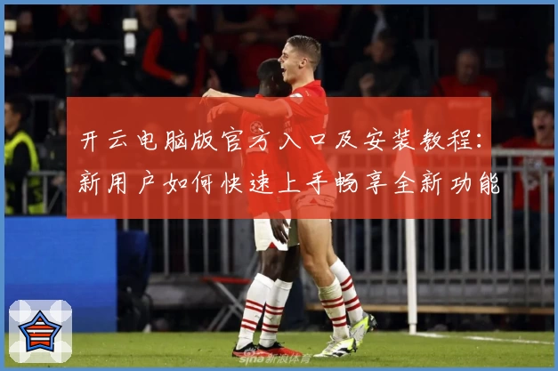 开云电脑版官方入口及安装教程：新用户如何快速上手畅享全新功能亮点
