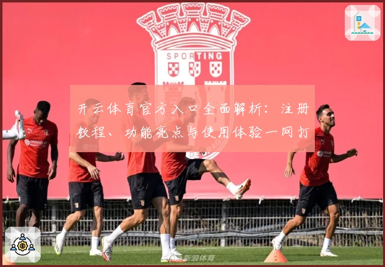 开云体育官方入口全面解析：注册教程、功能亮点与使用体验一网打尽