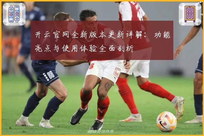 开云官网全新版本更新详解:功能亮点与使用体验全面剖析