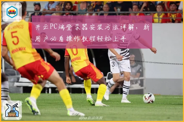 开云PC端登录器安装方法详解，新用户必看操作教程轻松上手