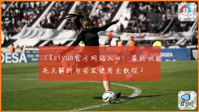 「Kaiyun官方网站入口：最新功能亮点解析与安装使用全教程」