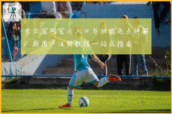 开云官网官方入口与功能亮点详解，新用户注册教程一站式指南