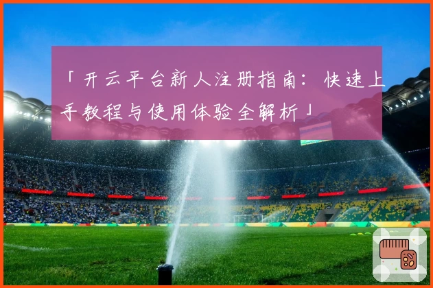 「开云平台新人注册指南：快速上手教程与使用体验全解析」